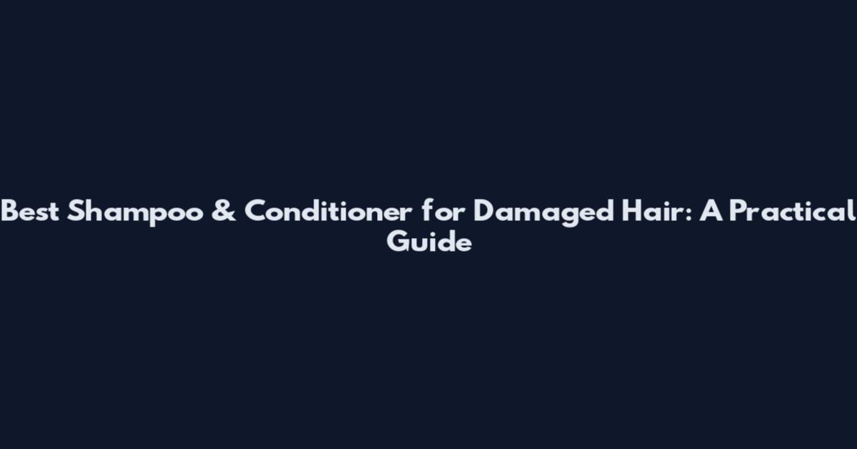 Best Shampoo & Conditioner for Damaged Hair: A Practical Guide