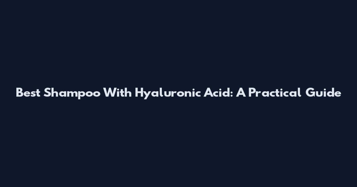 Best Shampoo With Hyaluronic Acid: A Practical Guide