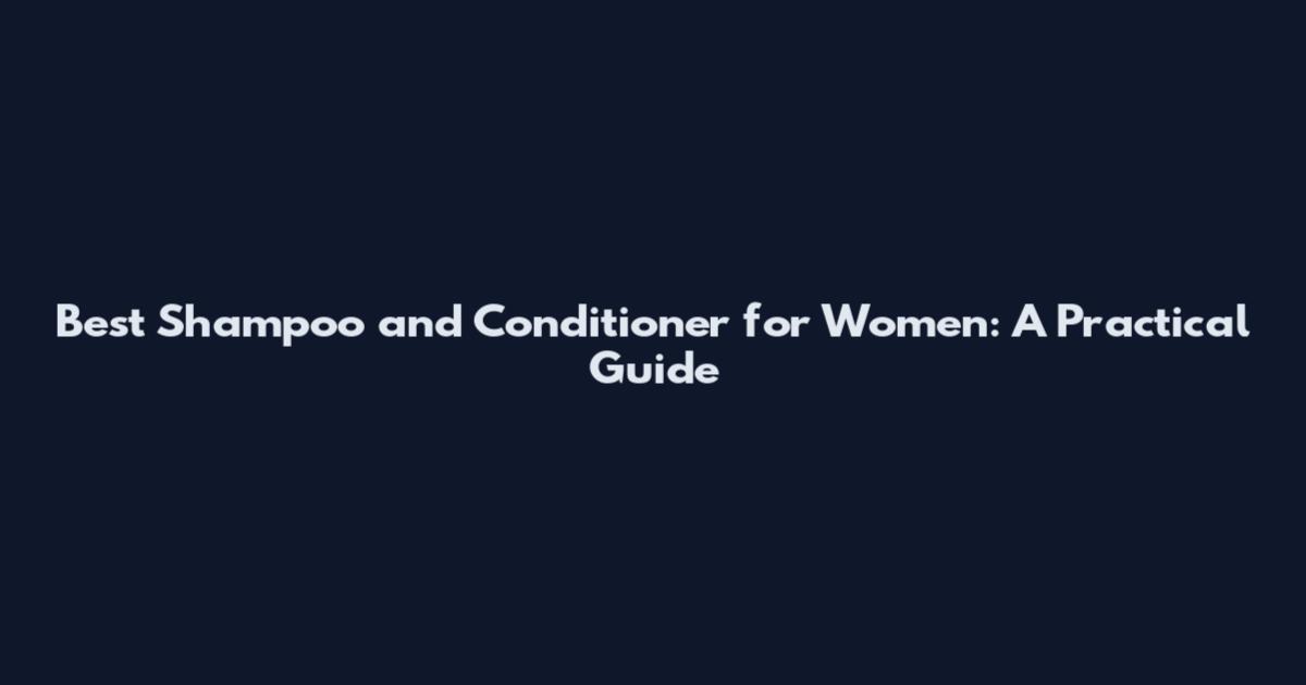 Best Shampoo and Conditioner for Women: A Practical Guide