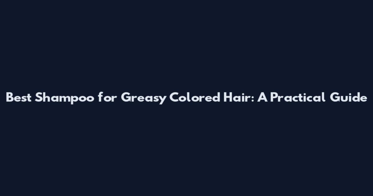 Best Shampoo for Greasy Colored Hair: A Practical Guide