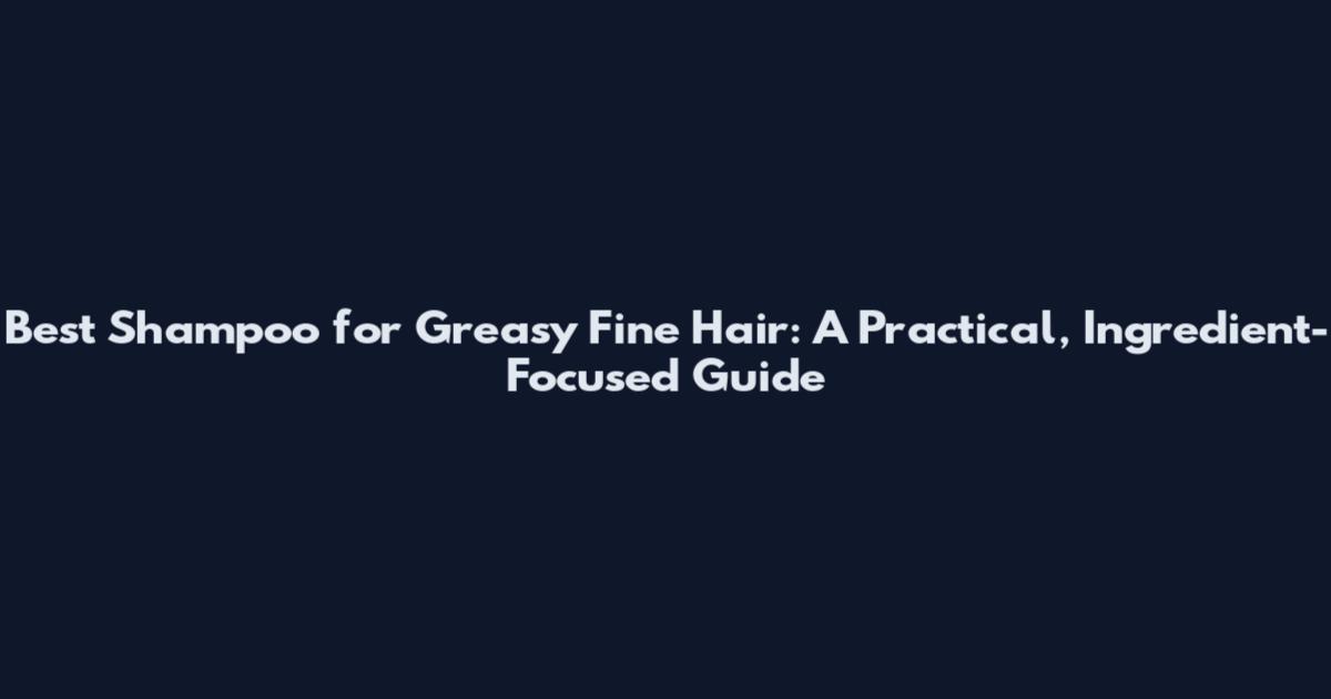 Best Shampoo for Greasy Fine Hair: A Practical, Ingredient-Focused Guide