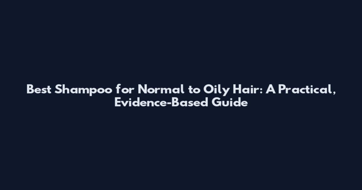 Best Shampoo for Normal to Oily Hair: A Practical, Evidence-Based Guide