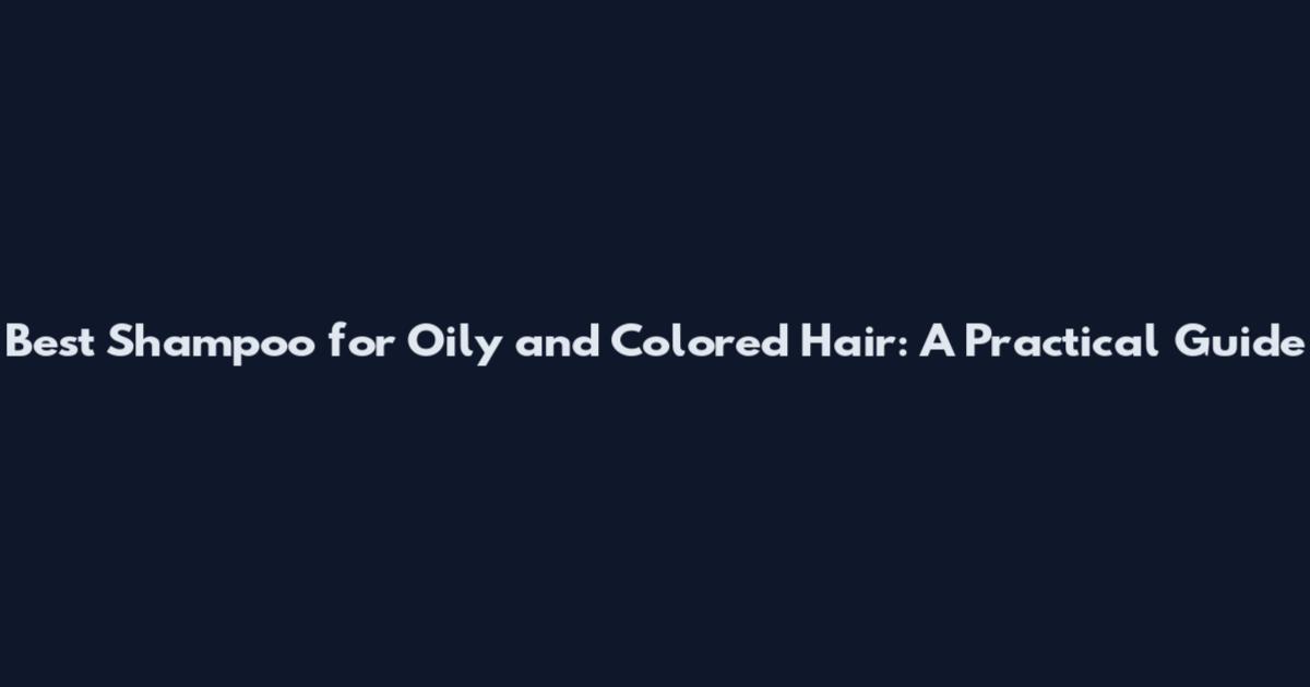Best Shampoo for Oily and Colored Hair: A Practical Guide