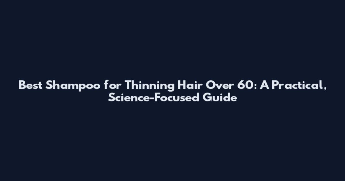 Best Shampoo for Thinning Hair Over 60: A Practical, Science-Focused Guide