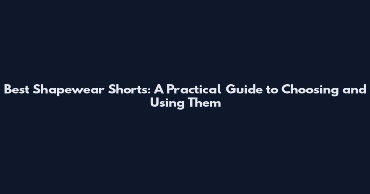 Best Shapewear Shorts: A Practical Guide to Choosing and Using Them