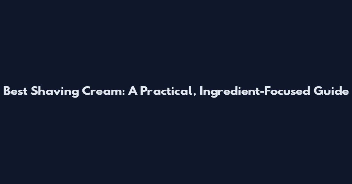 Best Shaving Cream: A Practical, Ingredient-Focused Guide
