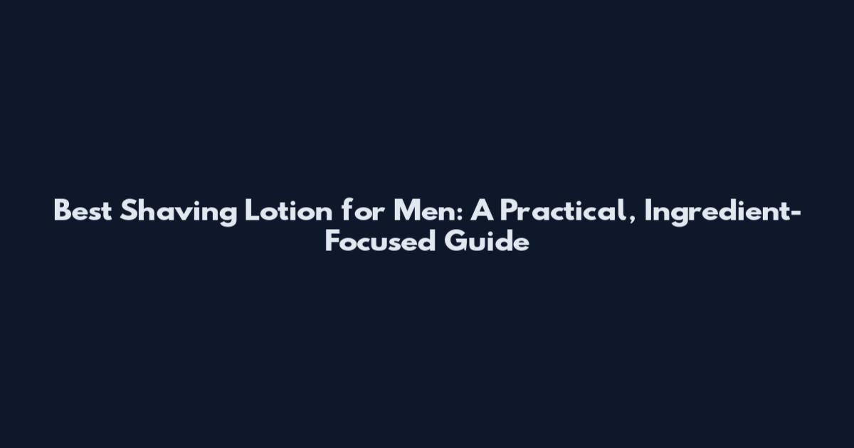 Best Shaving Lotion for Men: A Practical, Ingredient-Focused Guide