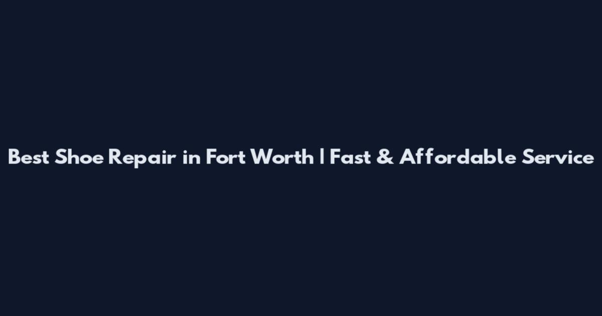 Best Shoe Repair in Fort Worth | Fast & Affordable Service
