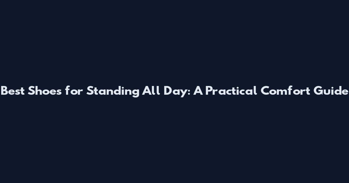 Best Shoes for Standing All Day: A Practical Comfort Guide