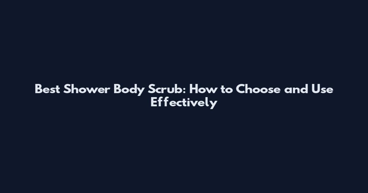 Best Shower Body Scrub: How to Choose and Use Effectively