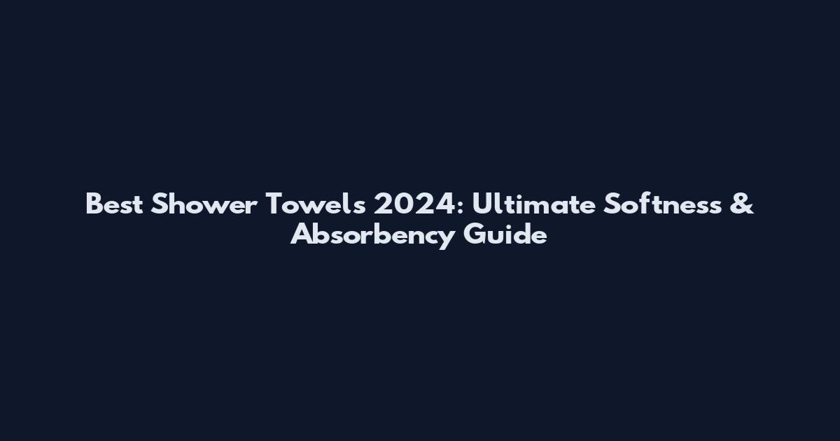 Best Shower Towels 2024: Ultimate Softness & Absorbency Guide