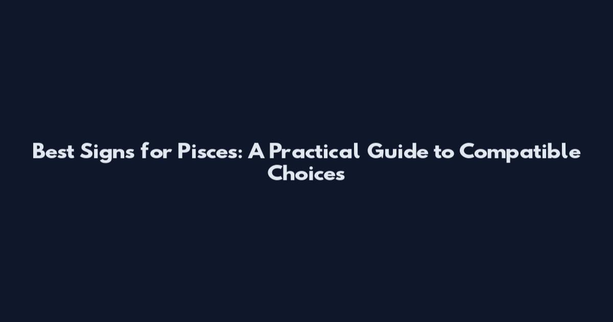 Best Signs for Pisces: A Practical Guide to Compatible Choices