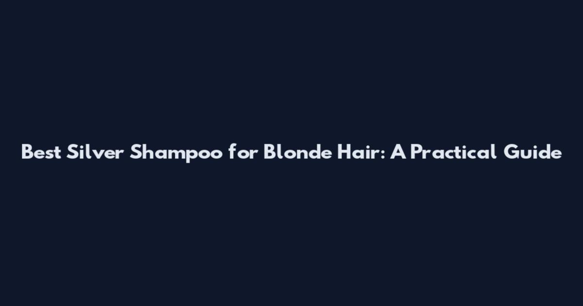 Best Silver Shampoo for Blonde Hair: A Practical Guide