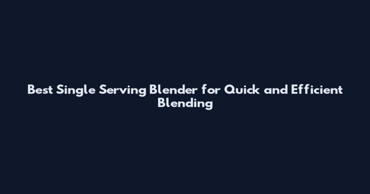 Best Single Serving Blender for Quick and Efficient Blending