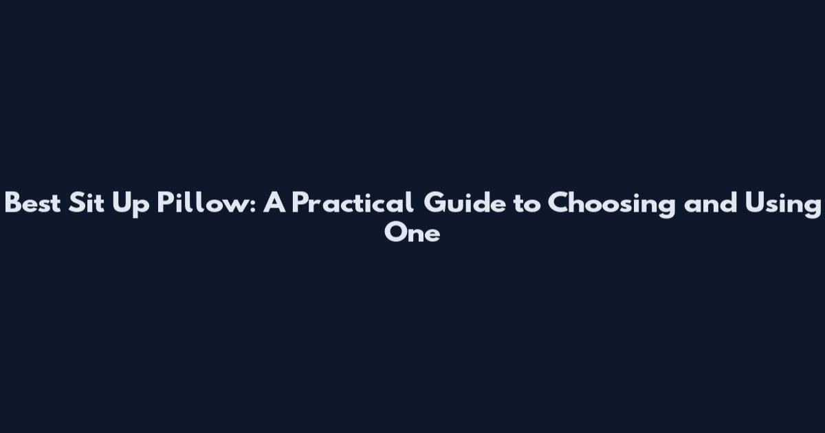 Best Sit Up Pillow: A Practical Guide to Choosing and Using One