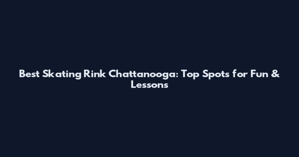 Best Skating Rink Chattanooga: Top Spots for Fun & Lessons