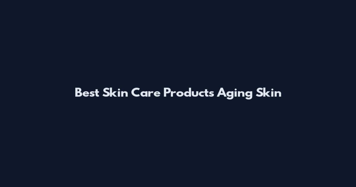Best Skin Care Products Aging Skin