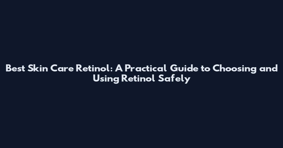 Best Skin Care Retinol: A Practical Guide to Choosing and Using Retinol Safely