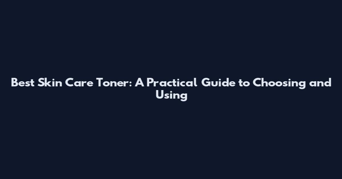 Best Skin Care Toner: A Practical Guide to Choosing and Using