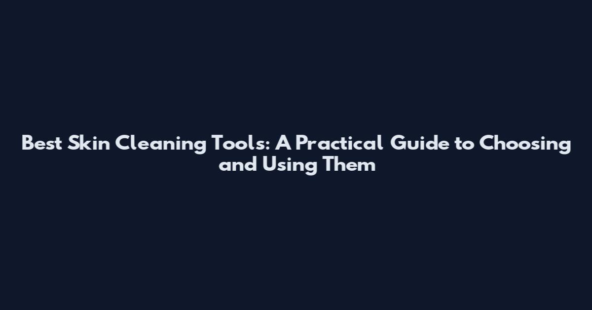 Best Skin Cleaning Tools: A Practical Guide to Choosing and Using Them