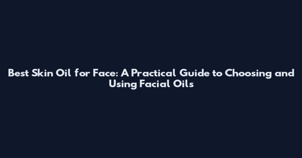 Best Skin Oil for Face: A Practical Guide to Choosing and Using Facial Oils