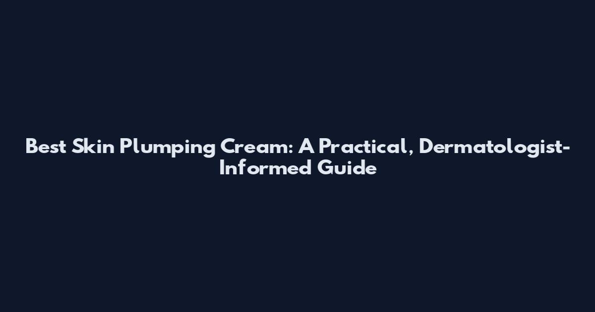 Best Skin Plumping Cream: A Practical, Dermatologist-Informed Guide