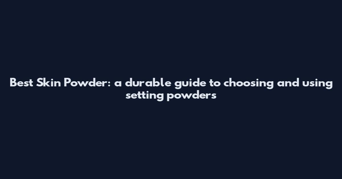 Best Skin Powder: a durable guide to choosing and using setting powders