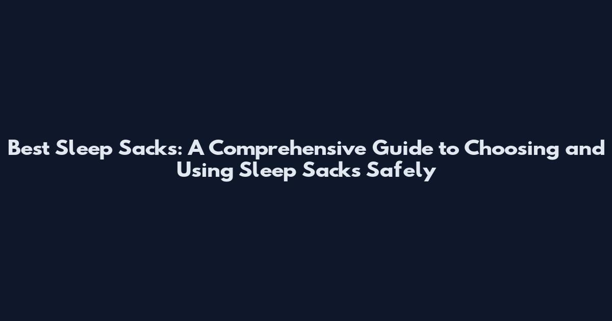 Best Sleep Sacks: A Comprehensive Guide to Choosing and Using Sleep Sacks Safely
