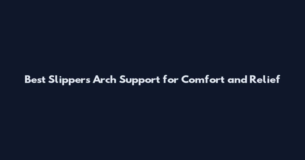 Best Slippers Arch Support for Comfort and Relief