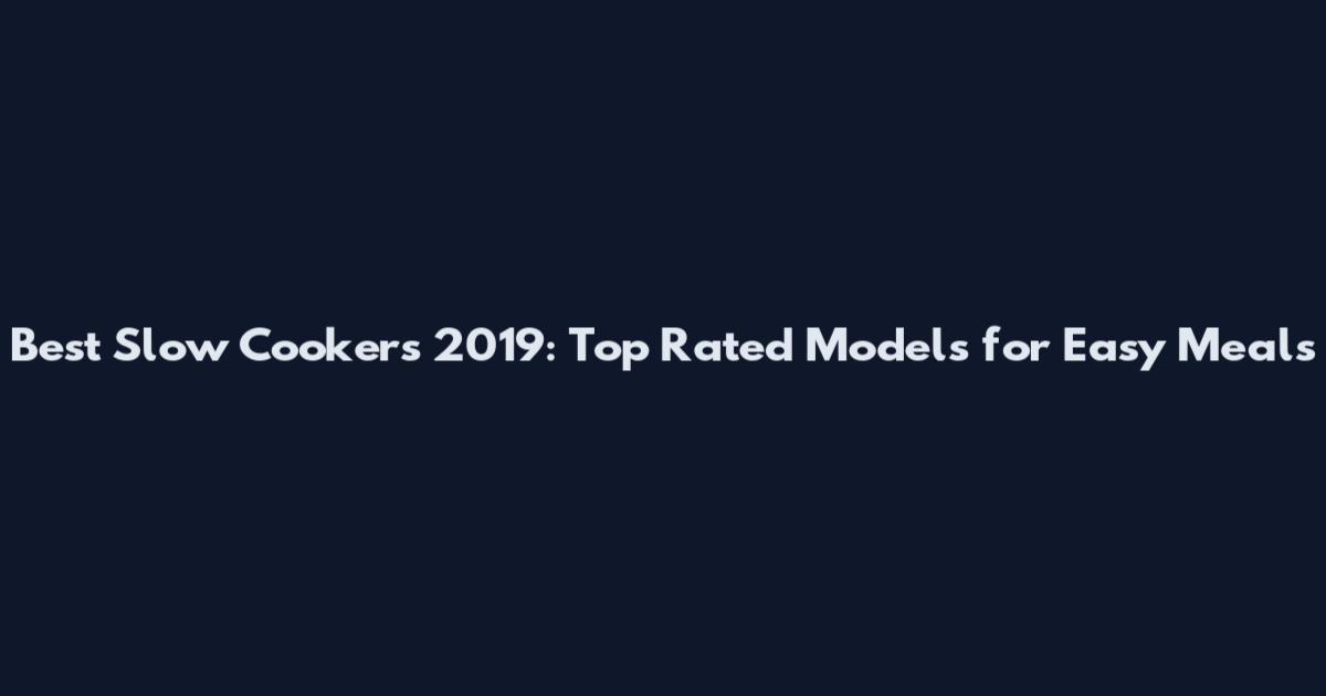 Best Slow Cookers 2019: Top Rated Models for Easy Meals