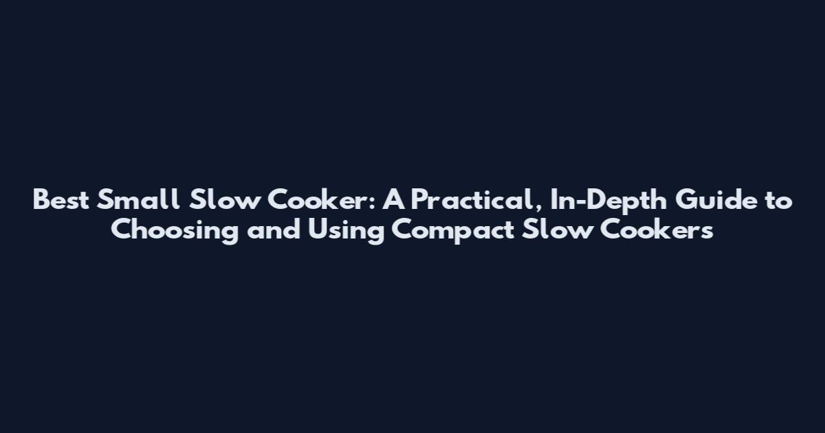 Best Small Slow Cooker: A Practical, In-Depth Guide to Choosing and Using Compact Slow Cookers