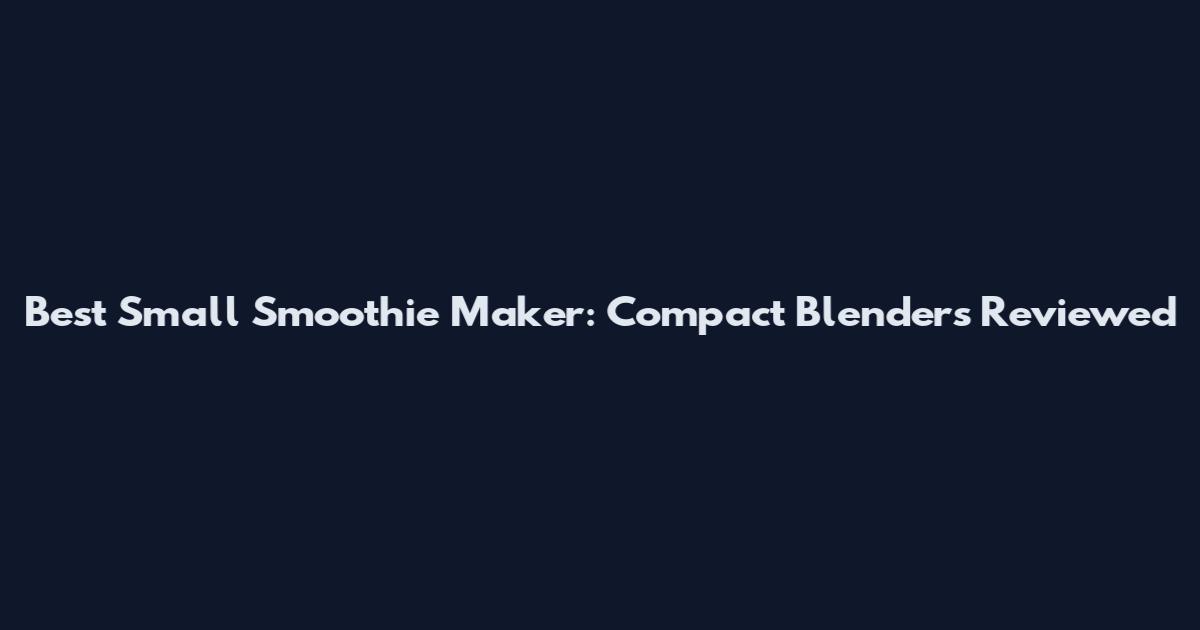 Best Small Smoothie Maker: Compact Blenders Reviewed