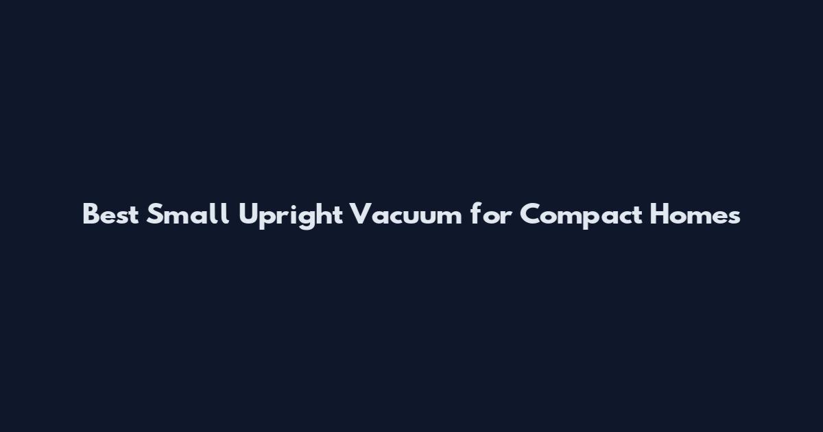Best Small Upright Vacuum for Compact Homes