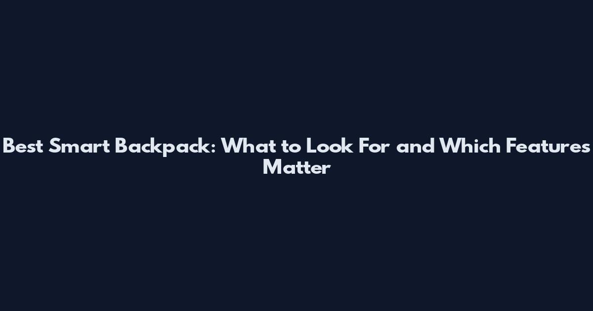 Best Smart Backpack: What to Look For and Which Features Matter