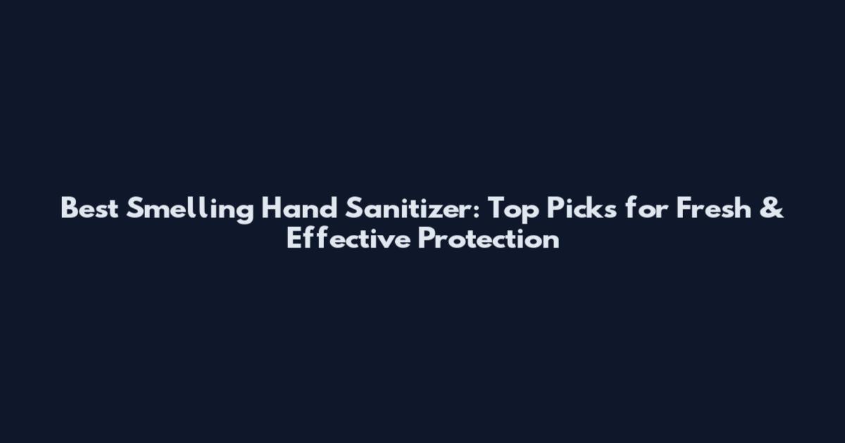 Best Smelling Hand Sanitizer: Top Picks for Fresh & Effective Protection