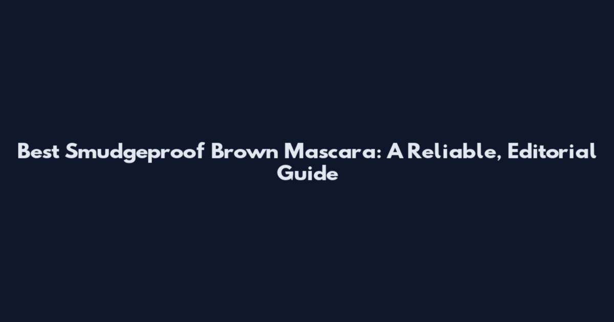 Best Smudgeproof Brown Mascara: A Reliable, Editorial Guide