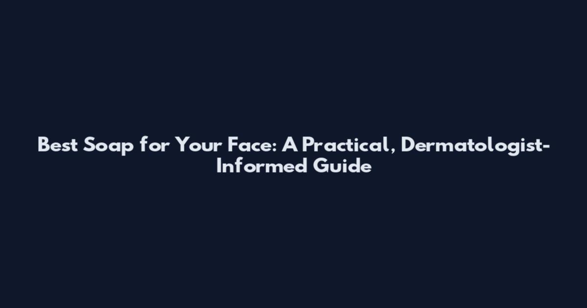 Best Soap for Your Face: A Practical, Dermatologist-Informed Guide