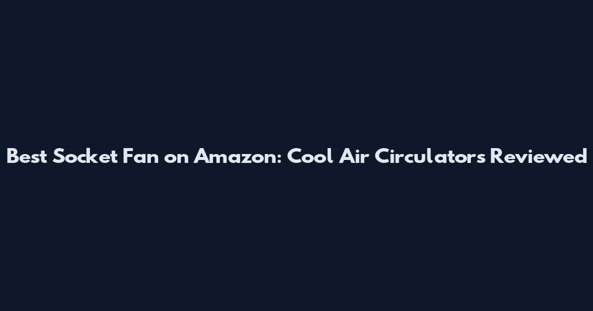 Best Socket Fan on Amazon: Cool Air Circulators Reviewed