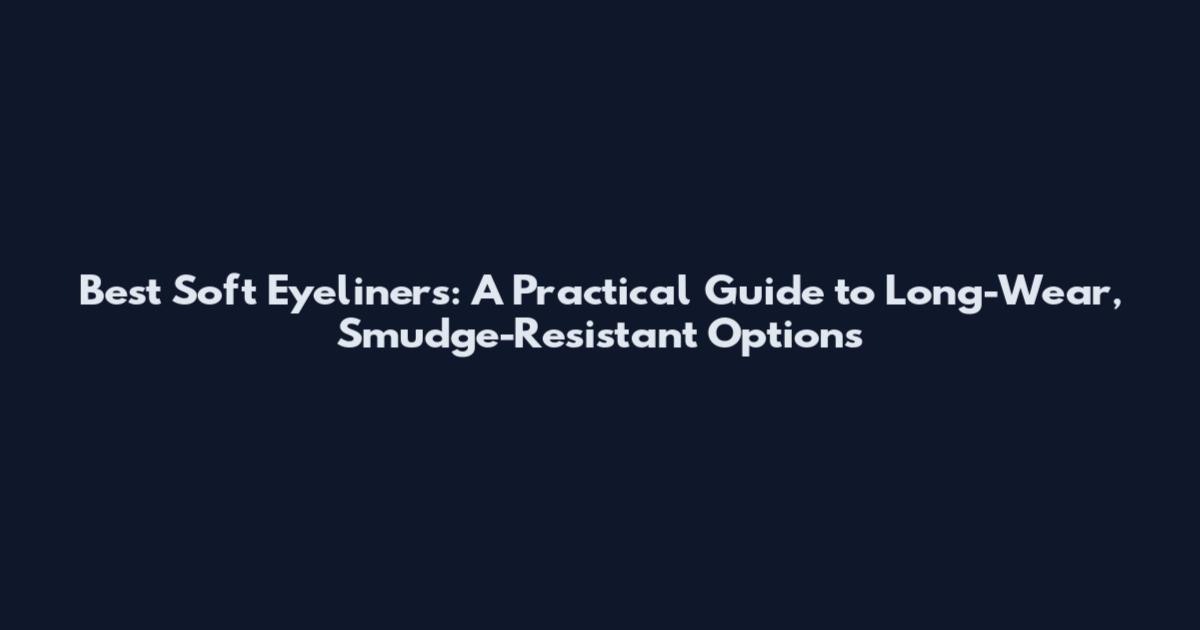 Best Soft Eyeliners: A Practical Guide to Long-Wear, Smudge-Resistant Options