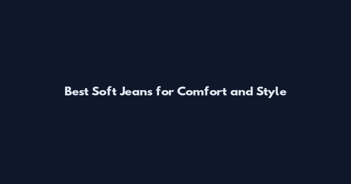 Best Soft Jeans for Comfort and Style