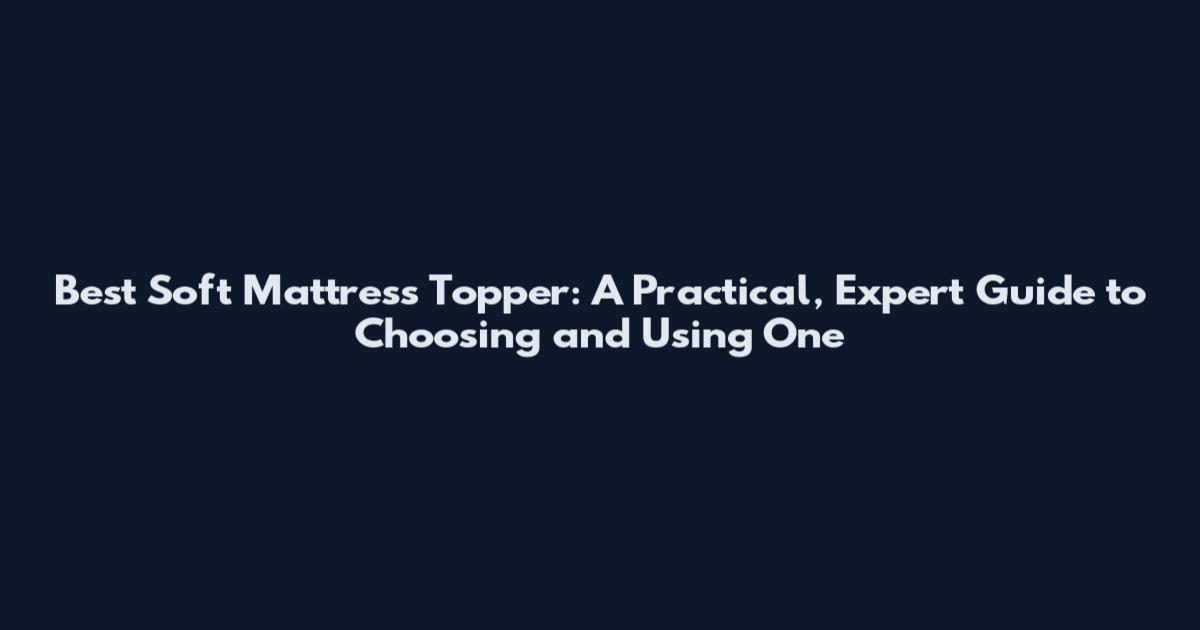 Best Soft Mattress Topper: A Practical, Expert Guide to Choosing and Using One