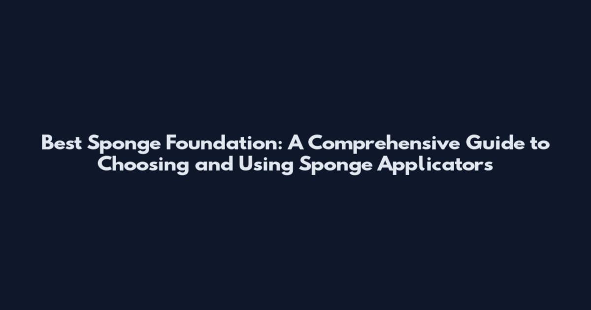 Best Sponge Foundation: A Comprehensive Guide to Choosing and Using Sponge Applicators