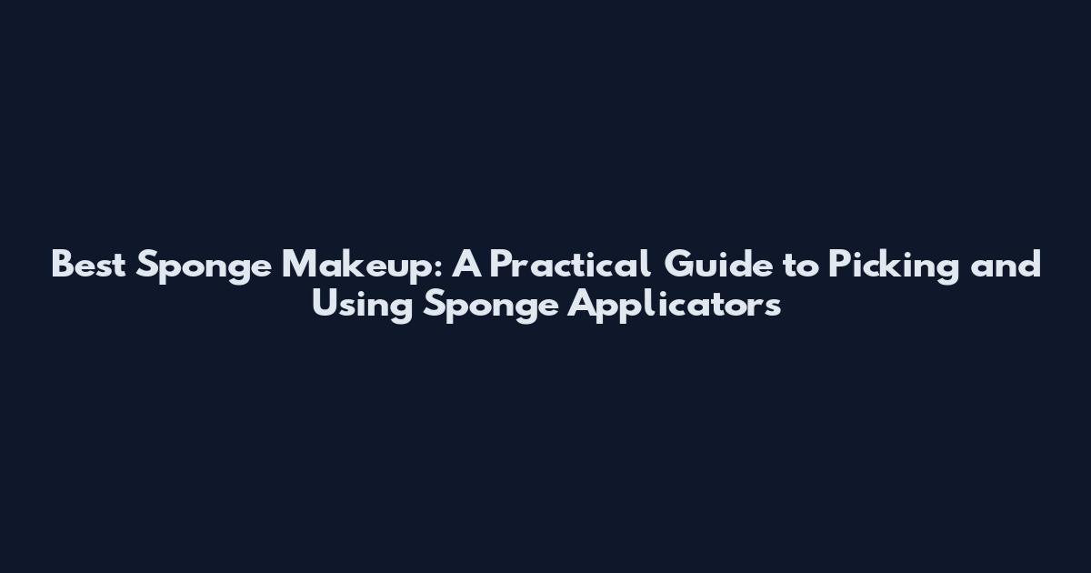 Best Sponge Makeup: A Practical Guide to Picking and Using Sponge Applicators