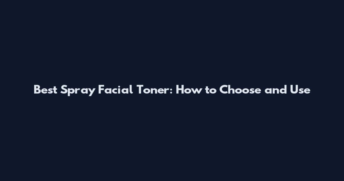 Best Spray Facial Toner: How to Choose and Use