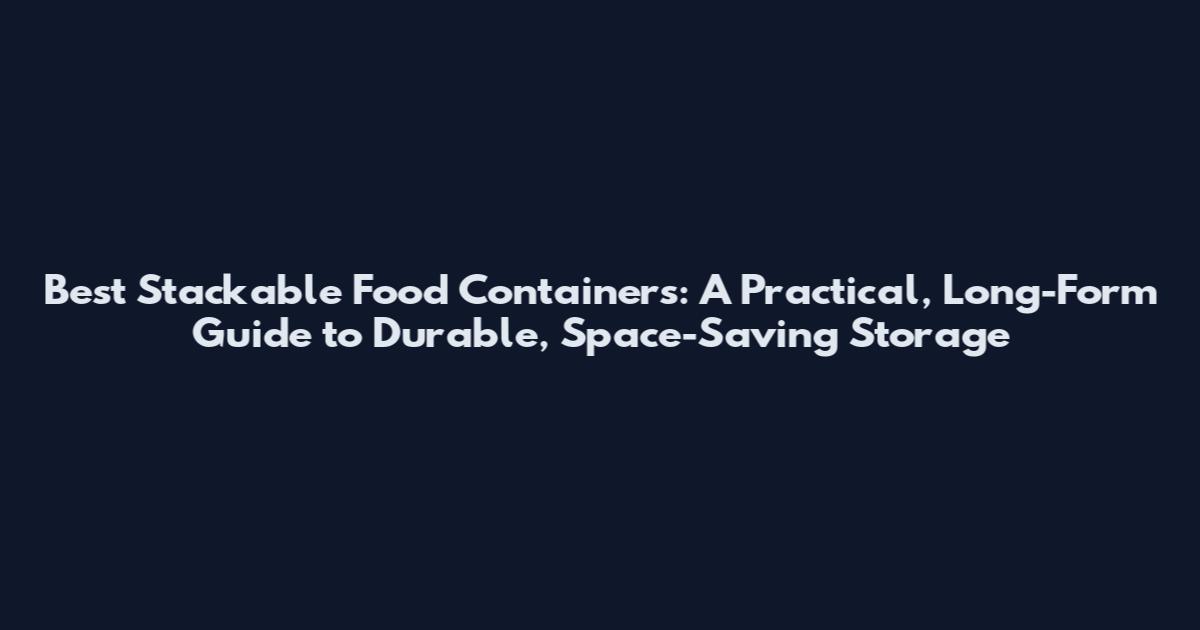Best Stackable Food Containers: A Practical, Long-Form Guide to Durable, Space-Saving Storage