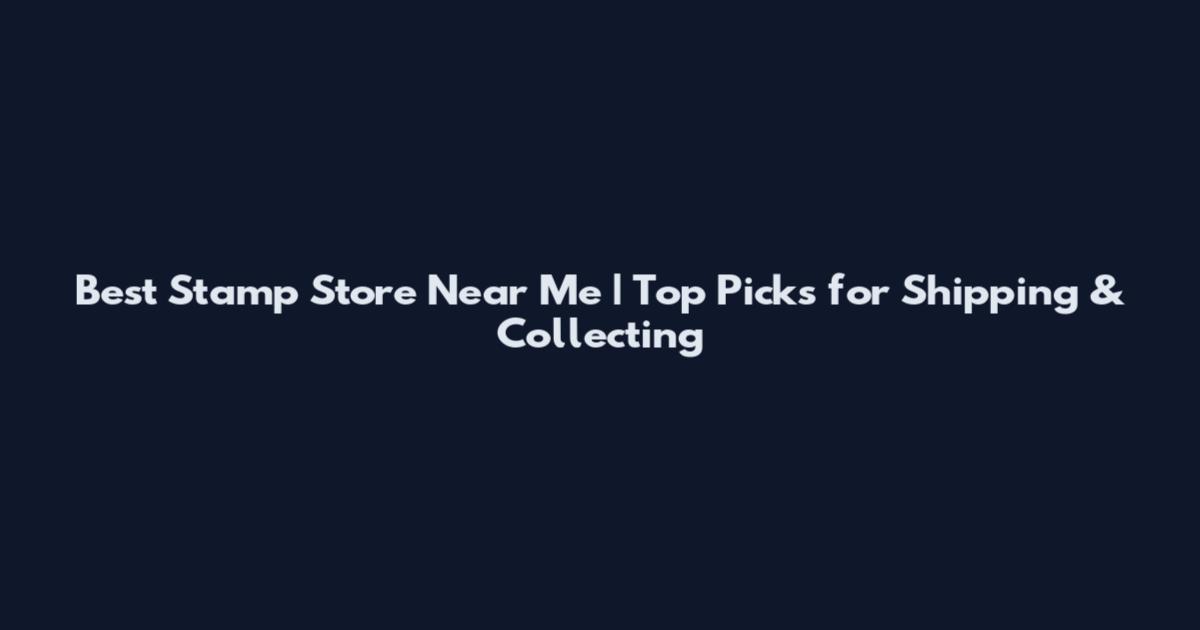 Best Stamp Store Near Me | Top Picks for Shipping & Collecting