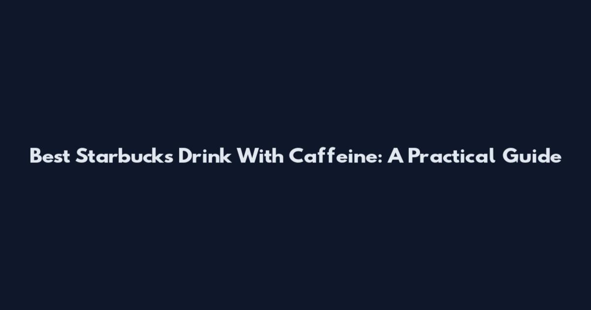 Best Starbucks Drink With Caffeine: A Practical Guide