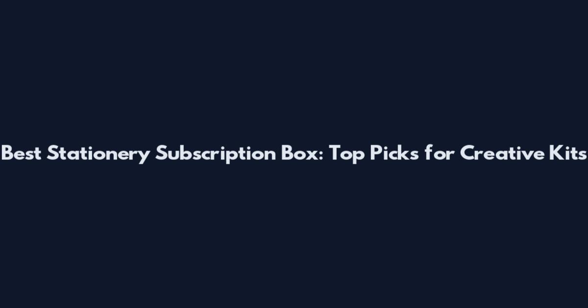Best Stationery Subscription Box: Top Picks for Creative Kits