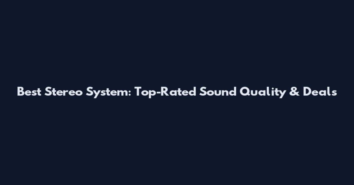 Best Stereo System: Top-Rated Sound Quality & Deals