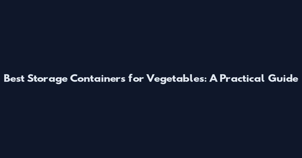 Best Storage Containers for Vegetables: A Practical Guide